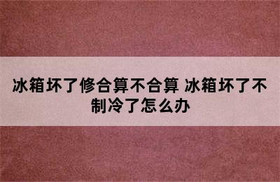 冰箱坏了修合算不合算 冰箱坏了不制冷了怎么办